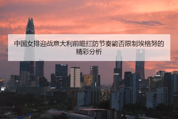 中国女排迎战意大利前瞻拦防节奏能否限制埃格努的精彩分析