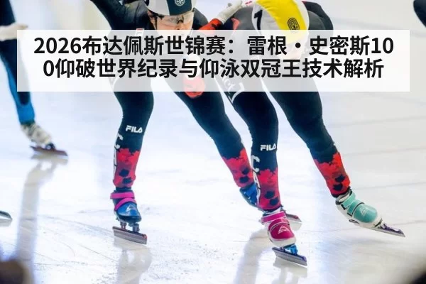 2026布达佩斯世锦赛：雷根·史密斯100仰破世界纪录与仰泳双冠王技术解析