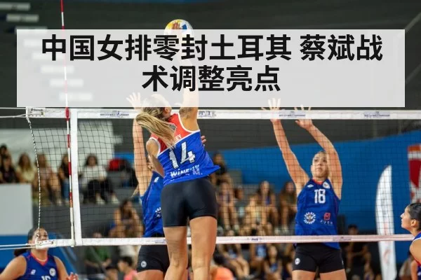 中国女排零封土耳其 蔡斌战术调整亮点