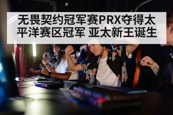 无畏契约冠军赛PRX夺得太平洋赛区冠军 亚太新王诞生
