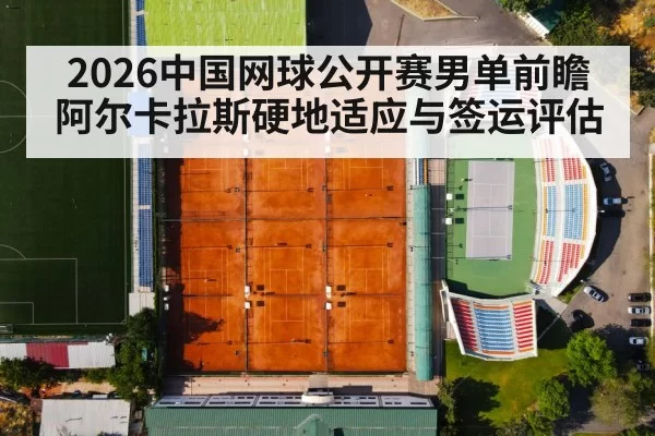 2026中国网球公开赛男单前瞻 阿尔卡拉斯硬地适应与签运评估